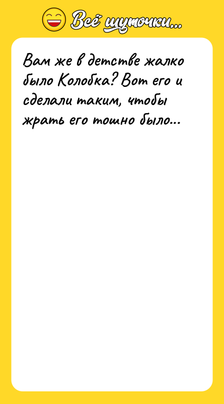 Шутка: Вам же в детстве жалко было Колобка? Вот его и сделали таким, чтобы жрать его тошно было...