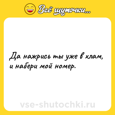 Шутка: Да нажрись ты уже в хлам, и набери мой номер.
