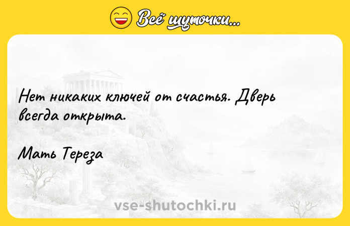 Цитата: Нет никаких ключей от счастья. Дверь всегда открыта.Мать Тереза