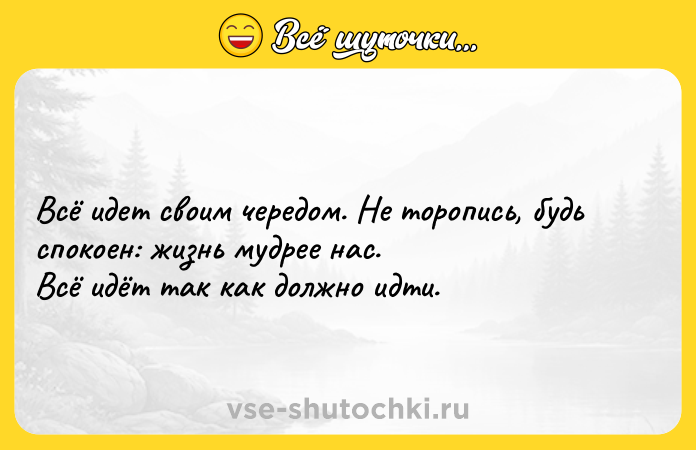 Цитата: Всё идет своим чередом. Не торопись, будь спокоен: жизнь мудрее нас. Всё идёт так как должно идти.