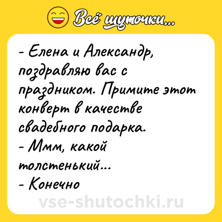 Шутка: - Елена и Александр, поздравляю вас с праздником. Примите этот конверт в качестве свадебного подарка. <br>- Ммм, какой толстенький...<br>- Конечно