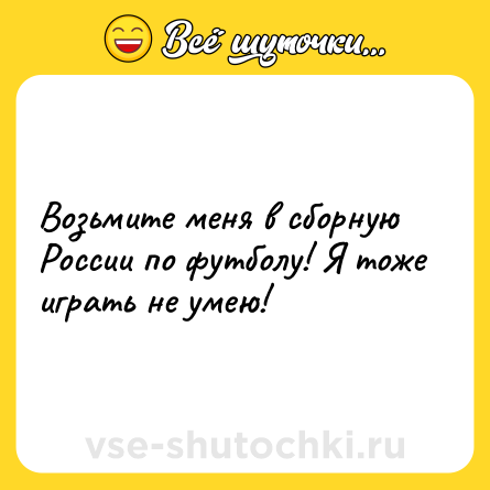 Шутка: Возьмите меня в сборную России по футболу! Я тоже играть не умею!