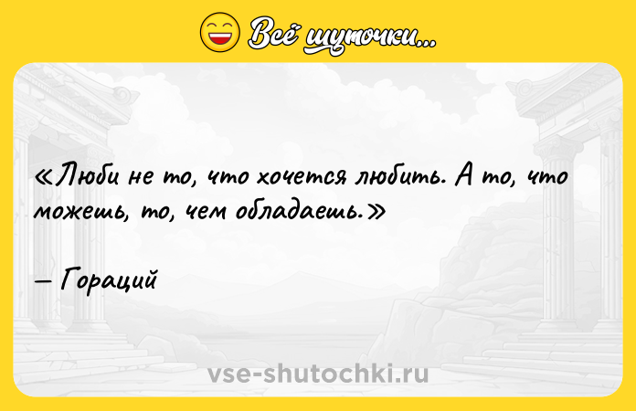 Цитата: Люби не то, что хочется любить. А то, что можешь, то, чем обладаешь.Гораций