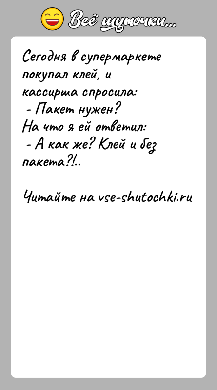 История: Сегодня в супермаркете покупал клей, и кассирша спросила: - Пакет нужен?На что я ей ответил: - А как же? Клей