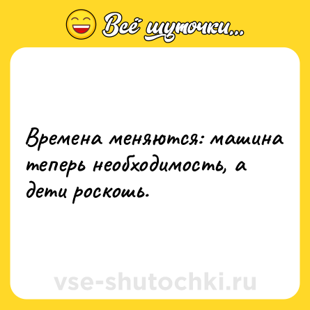 Шутка: Времена меняются: машина теперь необходимость, а дети роскошь.