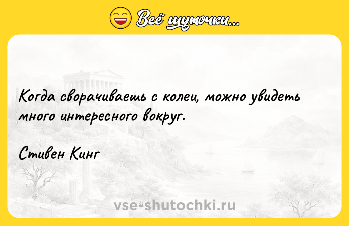 Цитата: Когда сворачиваешь с колеи, можно увидеть много интересного вокруг. Стивен Кинг