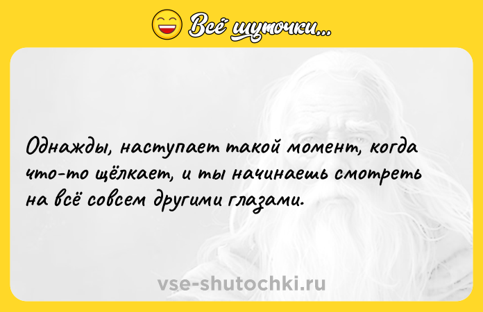 Цитата: Однажды, наступает такой момент, когда что-то щёлкает, и ты начинаешь смотреть на всё совсем другими глазами.