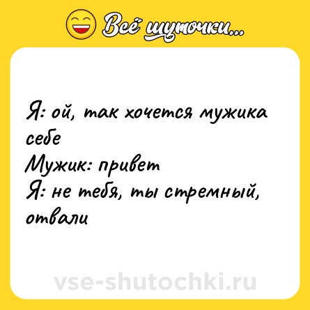 Шутка: Я: ой, так хочется мужика себе<br>Мужик: привет<br>Я: не тебя, ты стремный, отвали