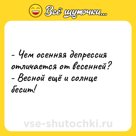Шутка: - Чем осенняя депрессия отличается от весенней?<br>- Весной ещё и солнце бесит!