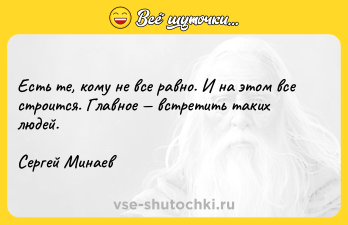 Цитата: Есть те, кому не все равно. И на этом все строится. Главное встретить таких людей.Сергей Минаев