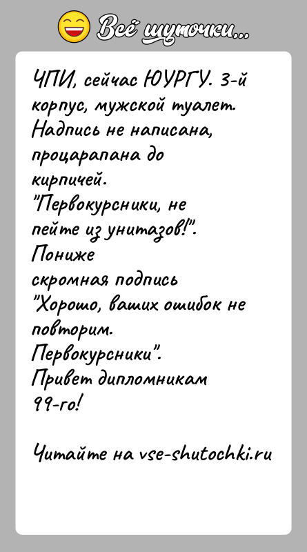 История: ЧПИ, сейчас ЮУРГУ. 3-й корпус, мужской туалет. Надпись не написана,процарапана до кирпичей. Первокурсники, не пейте из унитазов! . Понижескромная подпись Хорошо,