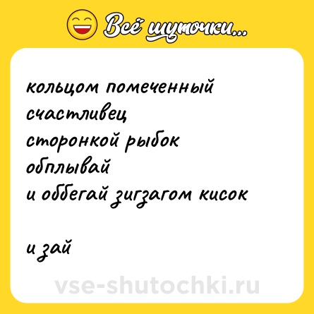 Шутка: кольцом помеченный счастливец <br>сторонкой рыбок обплывай  <br>и оббегай зигзагом кисок  <br>и зай