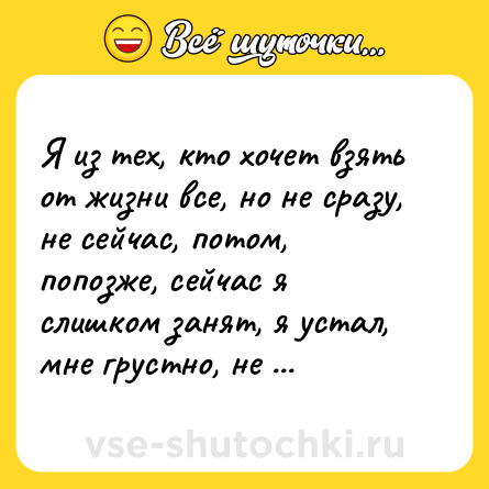 Шутка: Я из тех, кто хочет взять от жизни все, но не сразу, не сейчас, потом, попозже, сейчас я слишком занят, я устал, мне грустно, не торопите.