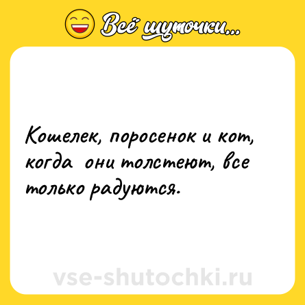 Шутка: Кошелек, поросенок и кот, когда они толстеют, все только радуются.