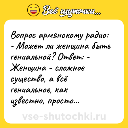 Шутка: Вопрос армянскому радио: - Может ли женщина быть гениальной? Ответ: - Женщина - сложное существо, а всё гениальное, как известно, просто…
