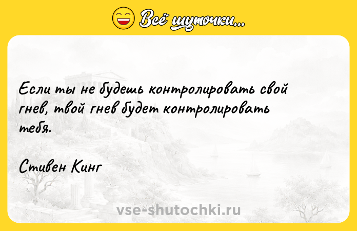 Цитата: Если ты не будешь контролировать свой гнев, твой гнев будет контролировать тебя.Стивен Кинг