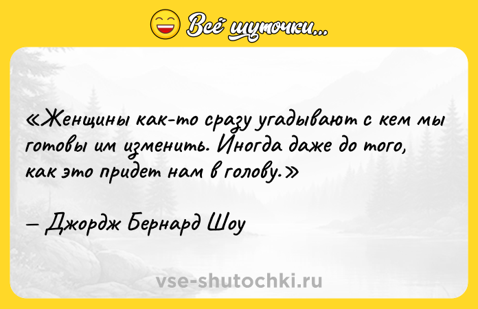 Цитата: Женщины как-то сразу угадывают с кем мы готовы им изменить. Иногда даже до того, как это придет нам в голову.Джордж Бернард Шоу