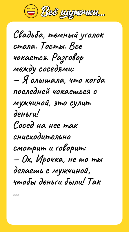 Шутка: Свадьба, темный уголок стола. Тосты. Все чокается. Разговор между соседями: Я слышала, что когда последней чокаешься с мужчиной, это сулит деньги!Сосед на нее так снисходительно смотрит и говорит: Ох, Ирочка, не то ты делаешь с мужчиной, чтобы деньги были! Так выпьем же за заблуждения!