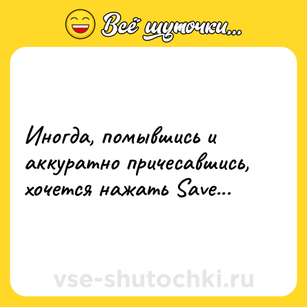 Шутка: Иногда, помывшись и аккуратно причесавшись, хочется нажать Save...