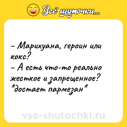 Шутка: – Марихуана, героин или кокс?<br>– А есть что-то реально жесткое и запрещенное?<br>*достает пармезан*