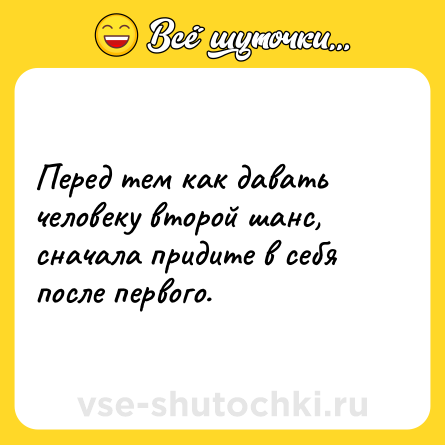 Шутка: Перед тем как давать человеку второй шанс, сначала придите в себя после первого.