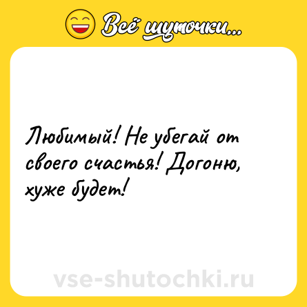 Шутка: Любимый! Не убегай от своего счастья! Догоню, хуже будет!