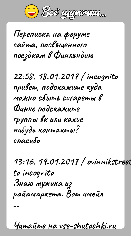 История: Переписка на форуме сайта, посвященного поездкам в Финляндию22:58, 18.01.2017 incognito привет, подскажите куда можно сбыть сигареты в Финке подскажите