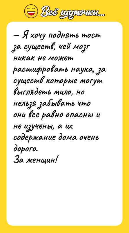 Шутка: Я хочу поднять тост за существ, чей мозг никак не может расшифровать наука, за существ которые могут выглядеть мило, но нельзя забывать что они все равно опасны и не изучены, а их содержание дома очень дорого.За женщин!