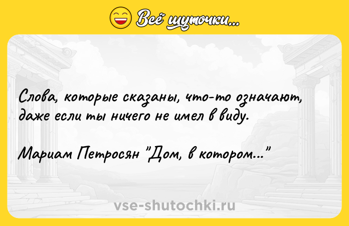 Цитата: Слова, которые сказаны, что-то означают, даже если ты ничего не имел в виду.Мариам Петросян Дом, в котором...