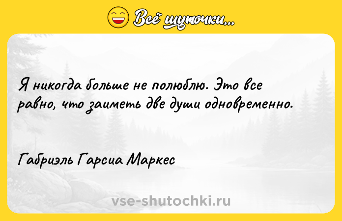 Цитата: Я никогда больше не полюблю. Это все равно, что заиметь две души одновременно. Габриэль Гарсиа Маркес