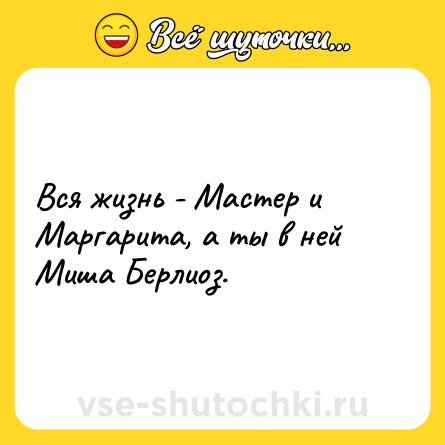 Шутка: Вся жизнь - Мастер и Маргарита, а ты в ней Миша Берлиоз.