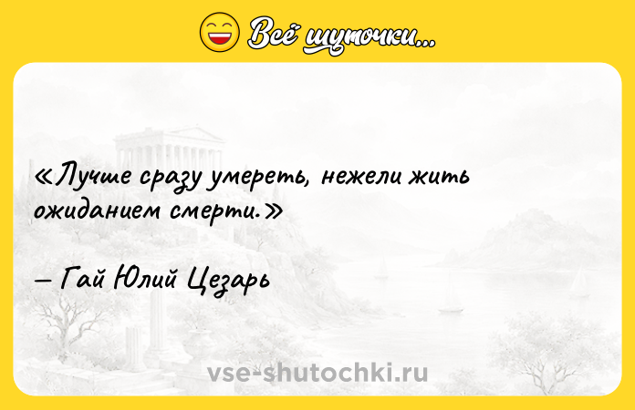 Цитата: Лучше сразу умереть, нежели жить ожиданием смерти.Гай Юлий Цезарь