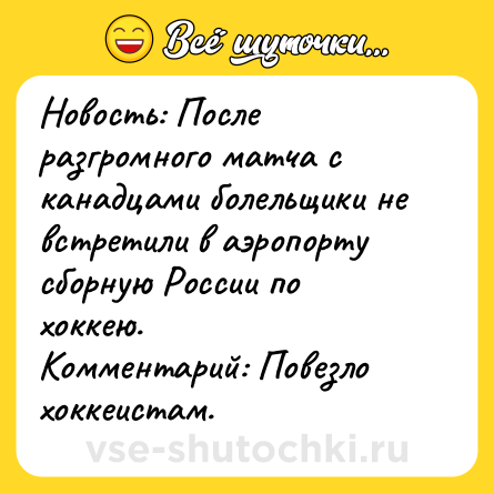 Шутка: Новость: После разгромного матча с канадцами болельщики не встретили в аэропорту сборную России по хоккею.<br>Комментарий: Повезло хоккеистам.