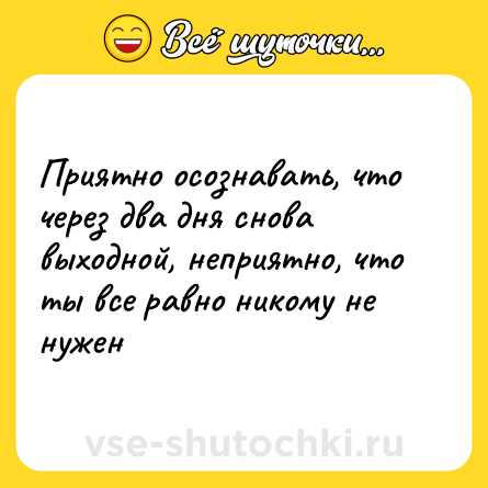 Шутка: Приятно осознавать, что через два дня снова выходной, неприятно, что ты все равно никому не нужен