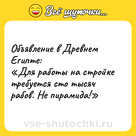 Шутка: Объявление в Древнем Египте: <br>«Для работы на стройке требуется сто тысяч рабов. Не пирамида!»