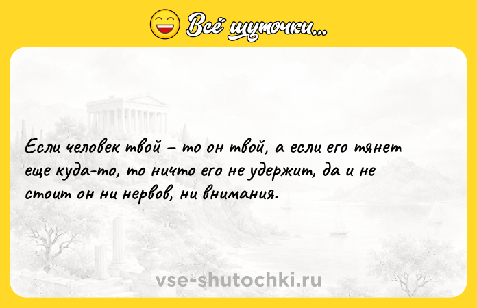 Цитата: Если человек твой то он твой, а если его тянет еще куда-то, то ничто его не удержит, да и не стоит он ни нервов, ни внимания.
