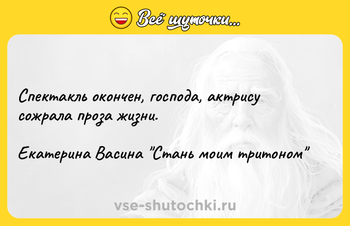 Цитата: Спектакль окончен, господа, актрису сожрала проза жизни. Екатерина Васина Стань моим тритоном