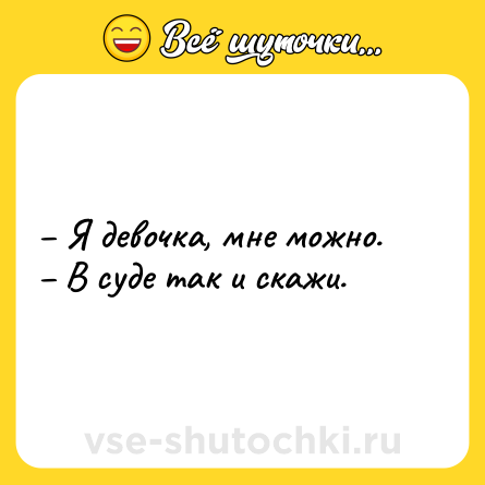 Шутка: – Я девочка, мне можно.<br>– В суде так и скажи.