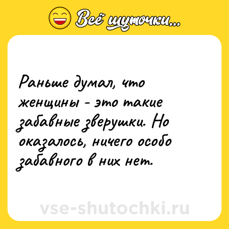 Шутка: Раньше думал, что женщины - это такие забавные зверушки. Но оказалось, ничего особо забавного в них нет.