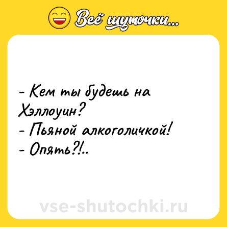 Шутка: - Кем ты будешь на Хэллоуин? <br>- Пьяной алкоголичкой! <br>- Опять?!..