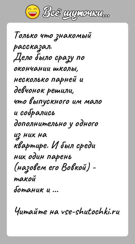 История: Только что знакомый рассказал.Дело было сразу по окончании школы, несколько парней и девчонок решили,что выпускного им мало и собрались дополнительно