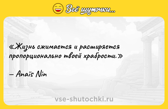 Цитата: Жизнь сжимается и расширяется пропорционально твоей храбрости.Anaïs Nin