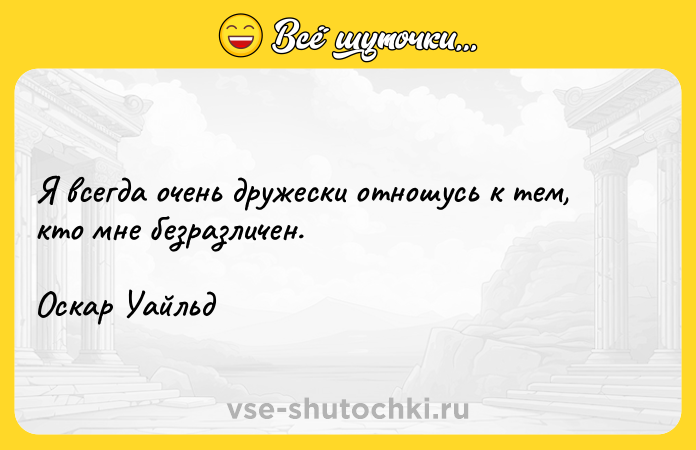 Цитата: Я всегда очень дружески отношусь к тем, кто мне безразличен.Оскар Уайльд