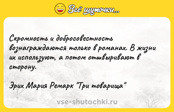 Цитата: Скромность и добросовестность вознаграждаются только в романах. В жизни их используют, а потом отшвыривают в сторону.Эрих Мария Ремарк Три товарища