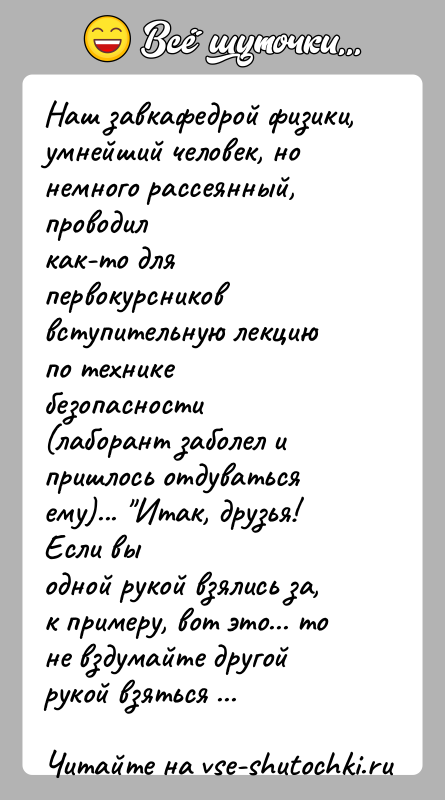 История: Наш завкафедрой физики, умнейший человек, но немного рассеянный, проводилкак-то для первокурсников вступительную лекцию по технике безопасности(лаборант заболел и пришлось отдуваться