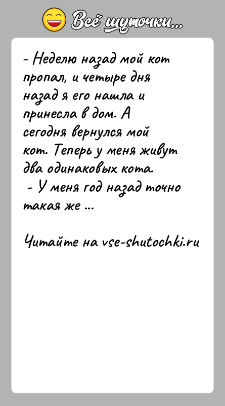 История: - Неделю назад мой кот пропал, и четыре дня назад я его нашла и принесла в дом. А сегодня вернулся