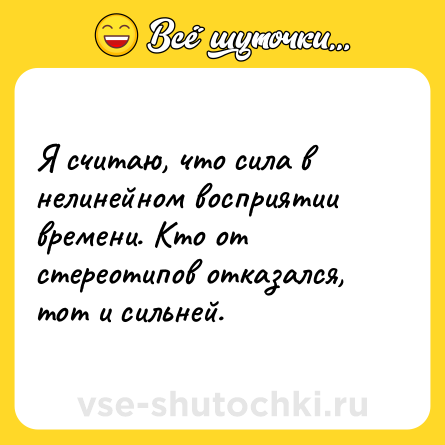 Шутка: Я считаю, что сила в нелинейном восприятии времени. Кто от стереотипов отказался, тот и сильней.
