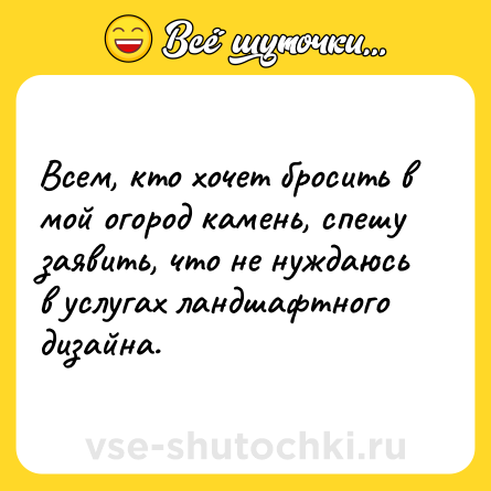 Шутка: Всем, кто хочет бросить в мой огород камень, спешу заявить, что не нуждаюсь в услугах ландшафтного дизайна.