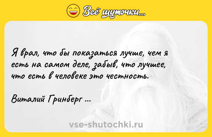 Цитата: Я врал, что бы показаться лучше, чем я есть на самом деле, забыв, что лучшее, что есть в человеке это честность.Виталий Гринберг Счастливое нечто