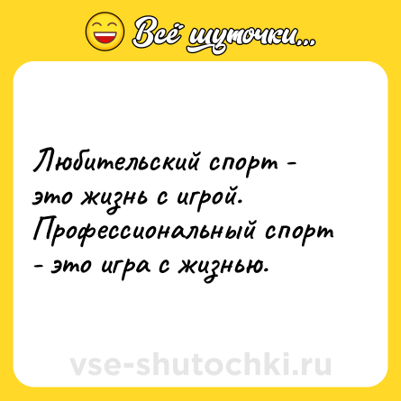 Шутка: Любительский спорт - это жизнь с игрой. Профессиональный спорт - это игра с жизнью.